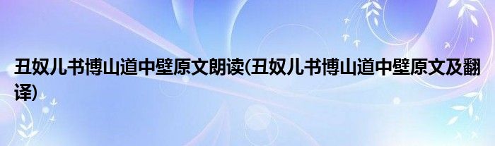 丑奴儿书博山道中壁原文朗读(丑奴儿书博山道中壁原文及翻译)