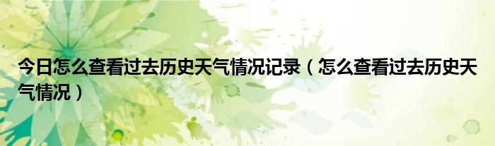 今日怎么查看过去历史天气情况记录（怎么查看过去历史天气情况）