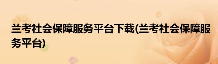 兰考社会保障服务平台下载(兰考社会保障服务平台)