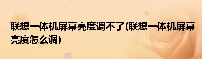 联想一体机屏幕亮度调不了(联想一体机屏幕亮度怎么调)