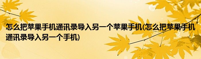 怎么把苹果手机通讯录导入另一个苹果手机(怎么把苹果手机通讯录导入另一个手机)