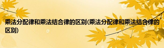 乘法分配律和乘法结合律的区别(乘法分配律和乘法结合律的区别)