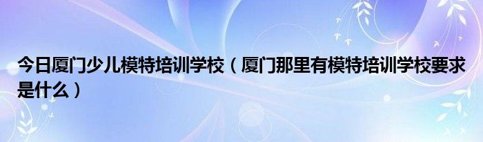 今日厦门少儿模特培训学校（厦门那里有模特培训学校要求是什么）