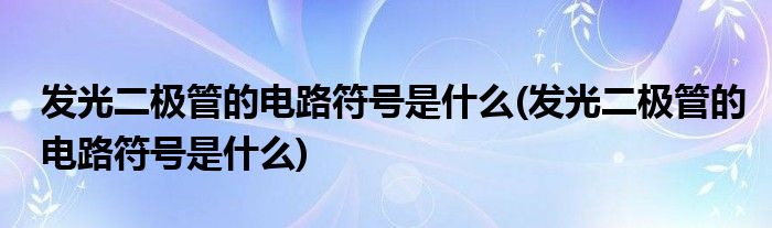 发光二极管的电路符号是什么(发光二极管的电路符号是什么)