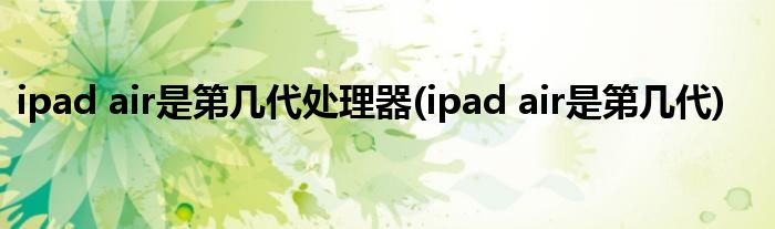 ipad air是第几代处理器(ipad air是第几代)