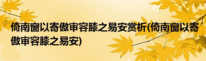 倚南窗以寄傲审容膝之易安赏析(倚南窗以寄傲审容膝之易安)