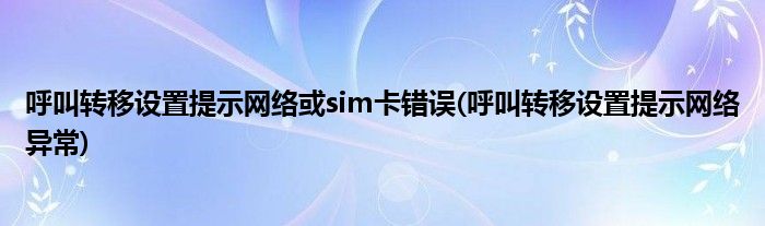 呼叫转移设置提示网络或sim卡错误(呼叫转移设置提示网络异常)