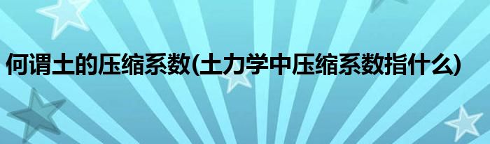 何谓土的压缩系数(土力学中压缩系数指什么)