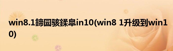 win8.1鍗囩骇鍒皐in10(win8 1升级到win10)