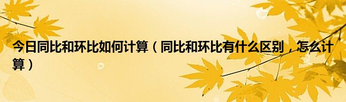 今日同比和环比如何计算（同比和环比有什么区别，怎么计算）