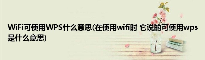 WiFi可使用WPS什么意思(在使用wifi时 它说的可使用wps是什么意思)_草根科学网