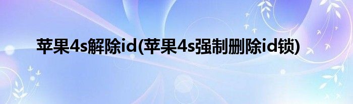 苹果4s解除id(苹果4s强制删除id锁)