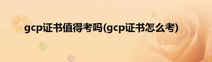 gcp证书值得考吗(gcp证书怎么考)