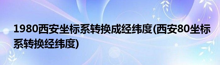 1980西安坐标系转换成经纬度(西安80坐标系转换经纬度)