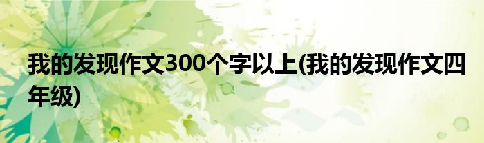 我的发现作文300个字以上(我的发现作文四年级)