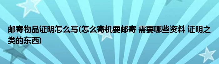 邮寄物品证明怎么写(怎么寄机要邮寄 需要哪些资料 证明之类的东西)