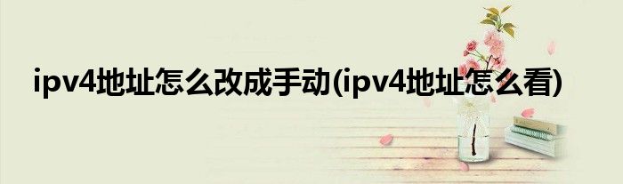 ipv4地址怎么改成手动(ipv4地址怎么看)