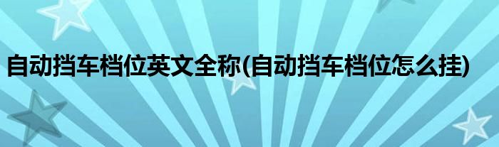 自动挡车档位英文全称(自动挡车档位怎么挂)