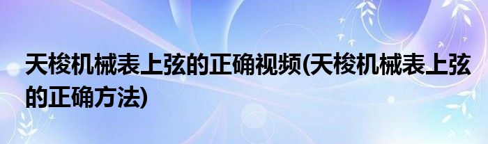 天梭机械表上弦的正确视频(天梭机械表上弦的正确方法)