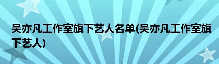 吴亦凡工作室旗下艺人名单(吴亦凡工作室旗下艺人)