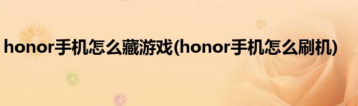 honor手机怎么藏游戏(honor手机怎么刷机)