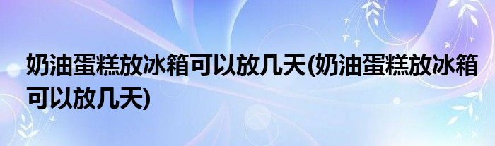 奶油蛋糕放冰箱可以放几天(奶油蛋糕放冰箱可以放几天)