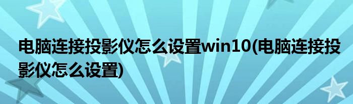 电脑连接投影仪怎么设置win10(电脑连接投影仪怎么设置)