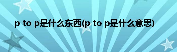 p to p是什么东西(p to p是什么意思)