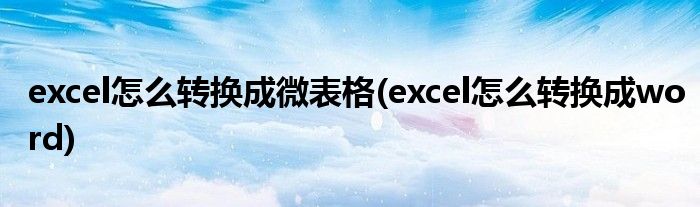 excel怎么转换成微表格(excel怎么转换成word)