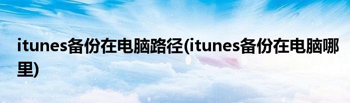 itunes备份在电脑路径(itunes备份在电脑哪里)