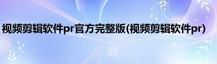 视频剪辑软件pr官方完整版(视频剪辑软件pr)