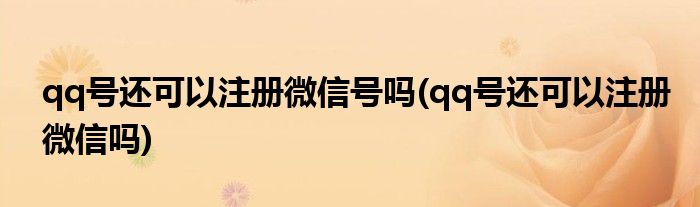 qq号还可以注册微信号吗(qq号还可以注册微信吗)