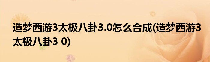 造梦西游3太极八卦3.0怎么合成(造梦西游3太极八卦3 0)