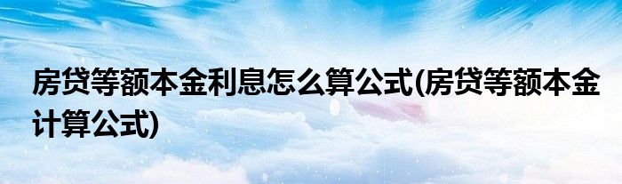 房贷等额本金利息怎么算公式(房贷等额本金计算公式)