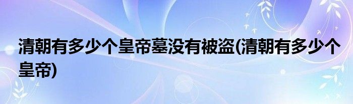 清朝有多少个皇帝墓没有被盗(清朝有多少个皇帝)