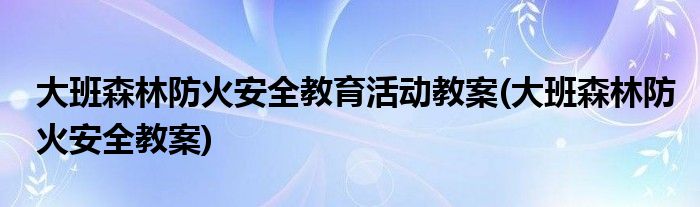 大班森林防火安全教育活动教案(大班森林防火安全教案)