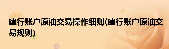 建行账户原油交易操作细则(建行账户原油交易规则)