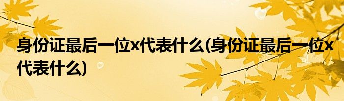 身份证最后一位x代表什么(身份证最后一位x代表什么)