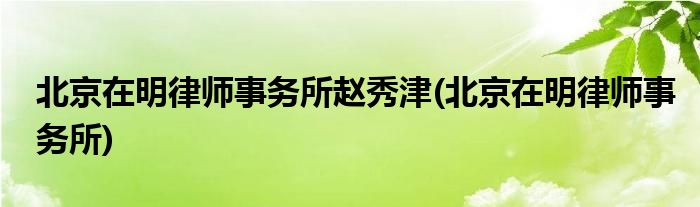 北京在明律师事务所赵秀津(北京在明律师事务所)