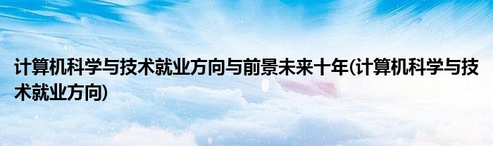 计算机科学与技术就业方向与前景未来十年(计算机科学与技术就业方向)