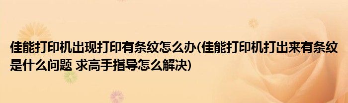 佳能打印机出现打印有条纹怎么办(佳能打印机打出来有条纹是什么问题 求高手指导怎么解决)