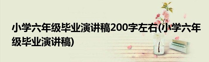 小学六年级毕业演讲稿200字左右(小学六年级毕业演讲稿)