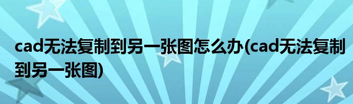 cad无法复制到另一张图怎么办(cad无法复制到另一张图)