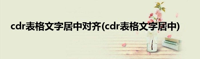 cdr表格文字居中对齐(cdr表格文字居中)