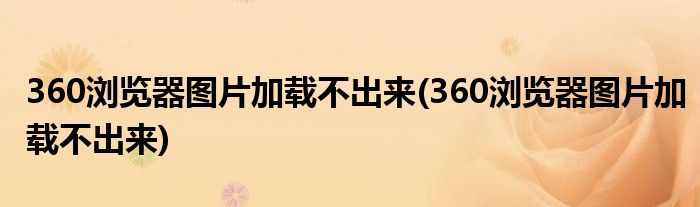 360浏览器图片加载不出来(360浏览器图片加载不出来)