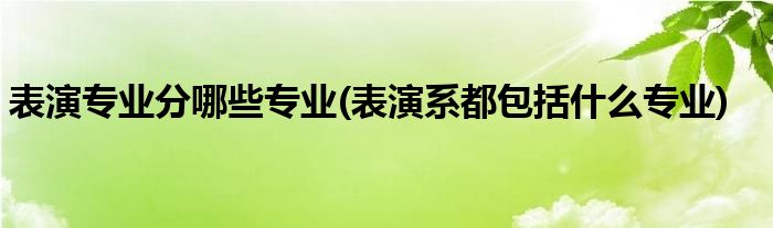 表演专业分哪些专业(表演系都包括什么专业)