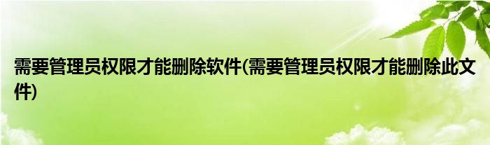 需要管理员权限才能删除软件(需要管理员权限才能删除此文件)