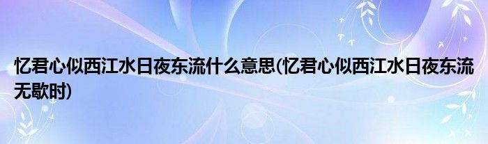 忆君心似西江水日夜东流什么意思(忆君心似西江水日夜东流无歇时)