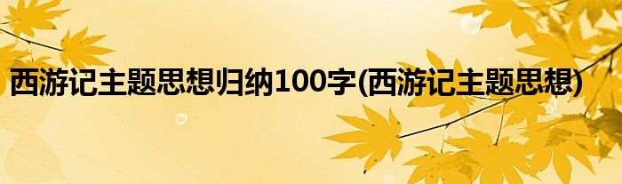 西游记主题思想归纳100字(西游记主题思想)