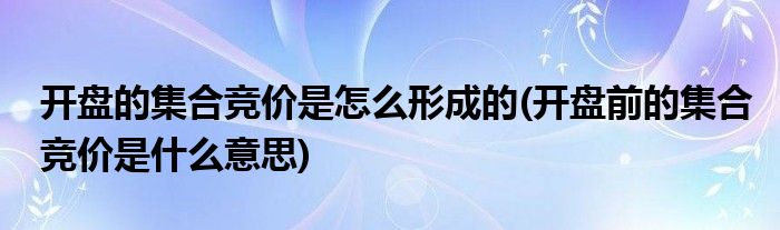 开盘的集合竞价是怎么形成的(开盘前的集合竞价是什么意思)